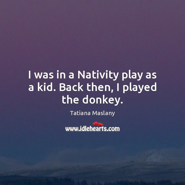 I was in a Nativity play as a kid. Back then, I played the donkey. Tatiana Maslany Picture Quote