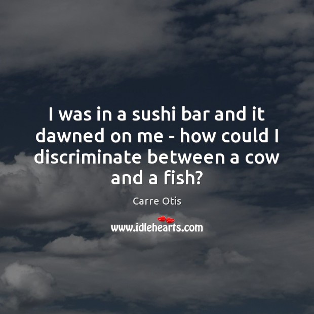I was in a sushi bar and it dawned on me – 