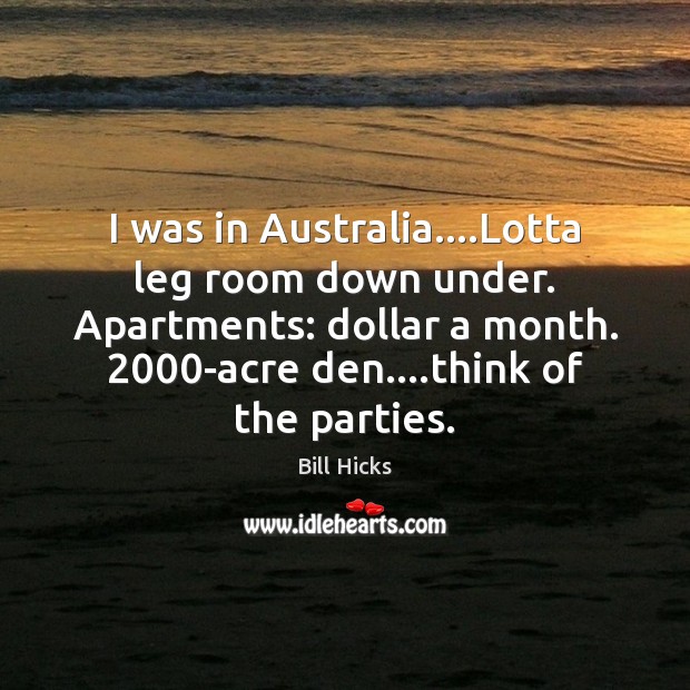 I was in Australia….Lotta leg room down under. Apartments: dollar a Bill Hicks Picture Quote