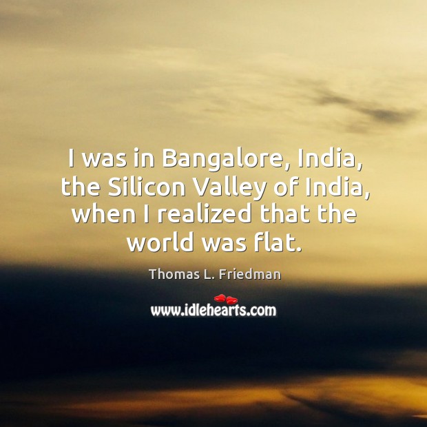 I was in bangalore, india, the silicon valley of india, when I realized that the world was flat. 
