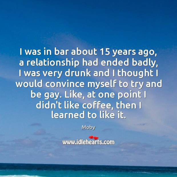 I was in bar about 15 years ago, a relationship had ended badly, Moby Picture Quote