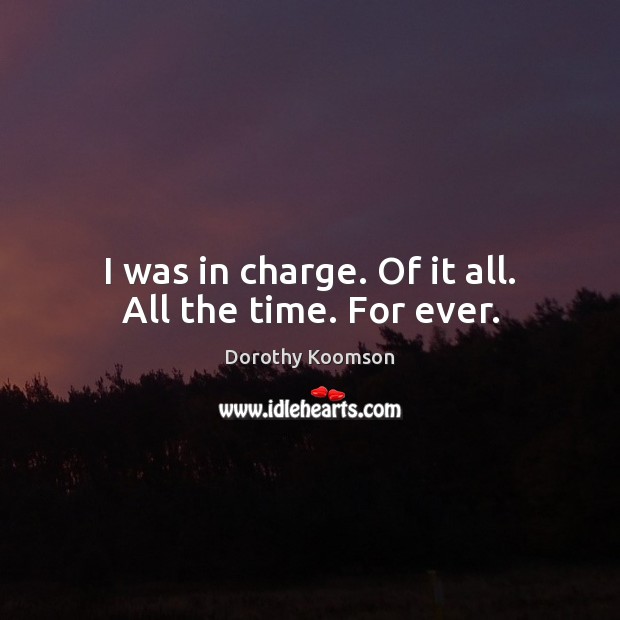 I was in charge. Of it all. All the time. For ever. Dorothy Koomson Picture Quote