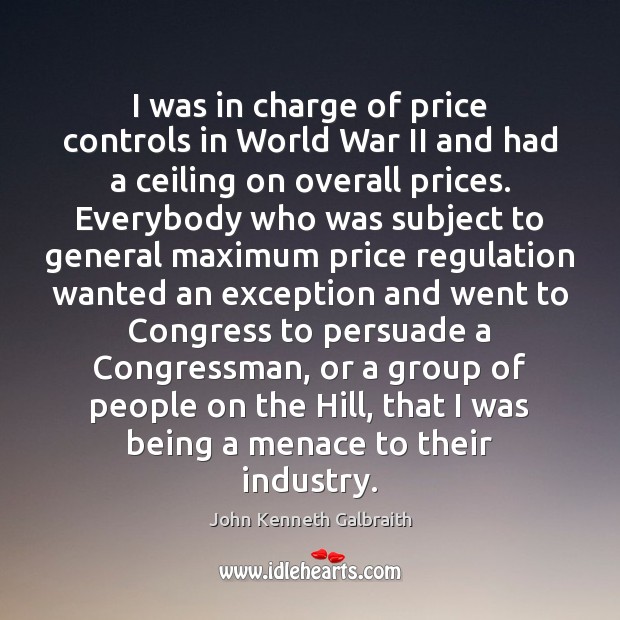 I was in charge of price controls in World War II and John Kenneth Galbraith Picture Quote