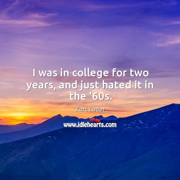 I was in college for two years, and just hated it in the ’60s. Kurt Loder Picture Quote
