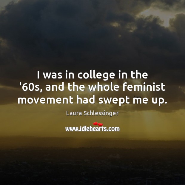 I was in college in the ’60s, and the whole feminist movement had swept me up. Laura Schlessinger Picture Quote