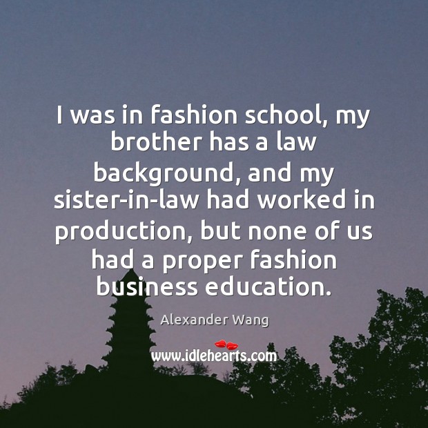 I was in fashion school, my brother has a law background, and Alexander Wang Picture Quote
