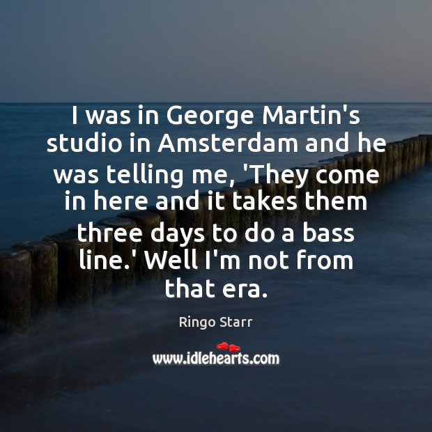 I was in George Martin’s studio in Amsterdam and he was telling Ringo Starr Picture Quote