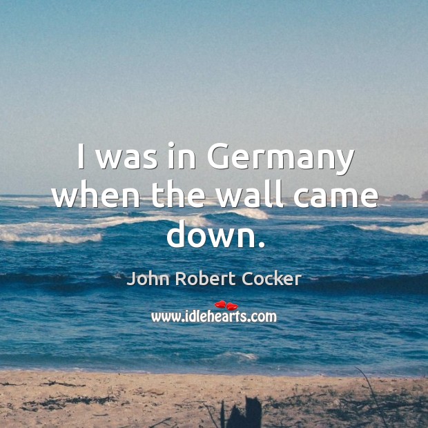 I was in germany when the wall came down. John Robert Cocker Picture Quote