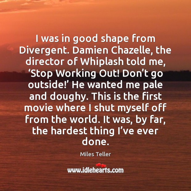I was in good shape from Divergent. Damien Chazelle, the director of Image