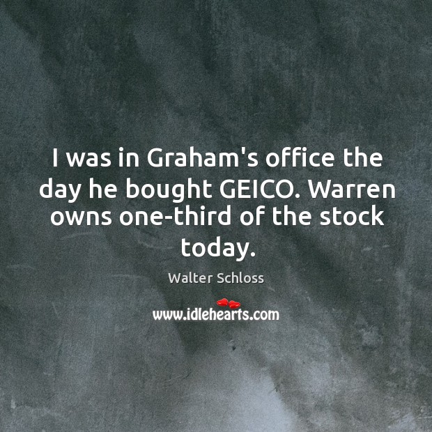 I was in Graham’s office the day he bought GEICO. Warren owns Walter Schloss Picture Quote