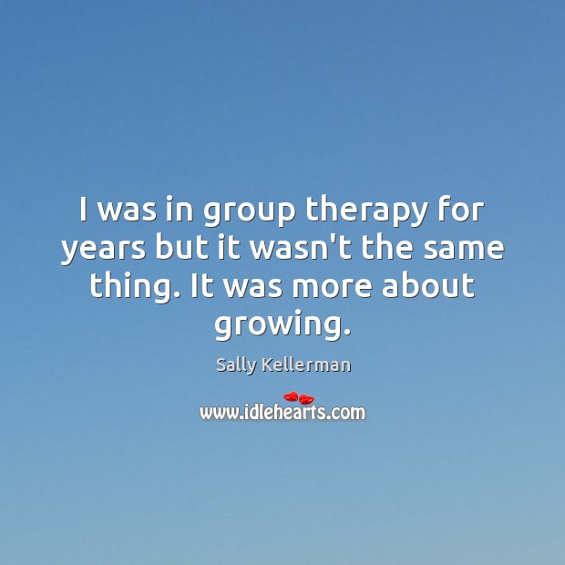 I was in group therapy for years but it wasn’t the same thing. It was more about growing. Sally Kellerman Picture Quote