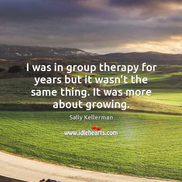 I was in group therapy for years but it wasn’t the same thing. It was more about growing. Image