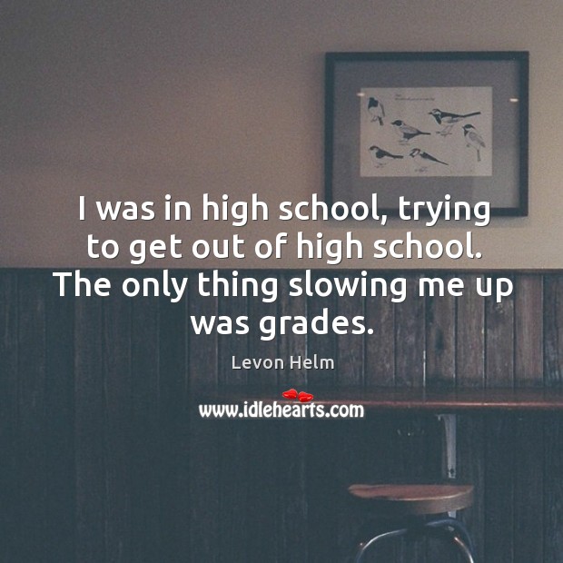 I was in high school, trying to get out of high school. The only thing slowing me up was grades. Image