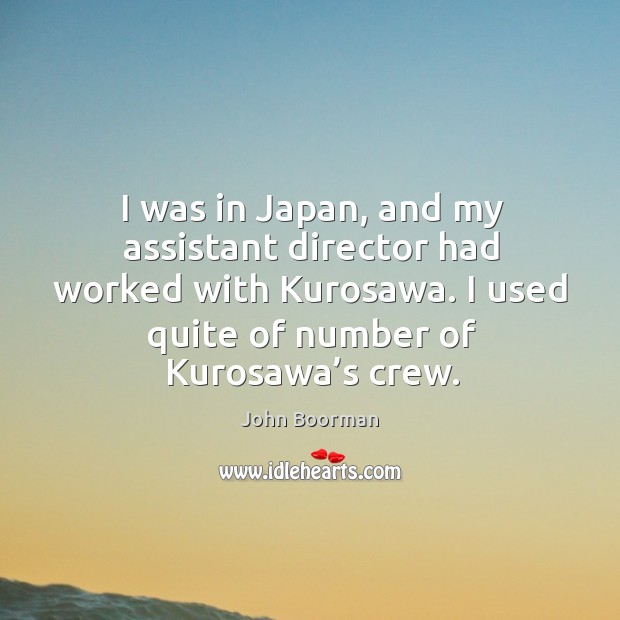 I was in japan, and my assistant director had worked with kurosawa. I used quite of number of kurosawa’s crew. John Boorman Picture Quote