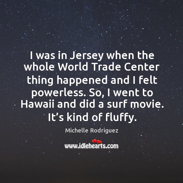 I was in jersey when the whole world trade center thing happened and I felt powerless. Michelle Rodriguez Picture Quote