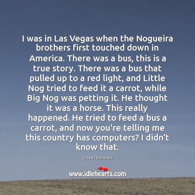 I was in Las Vegas when the Nogueira brothers first touched down Chael Sonnen Picture Quote