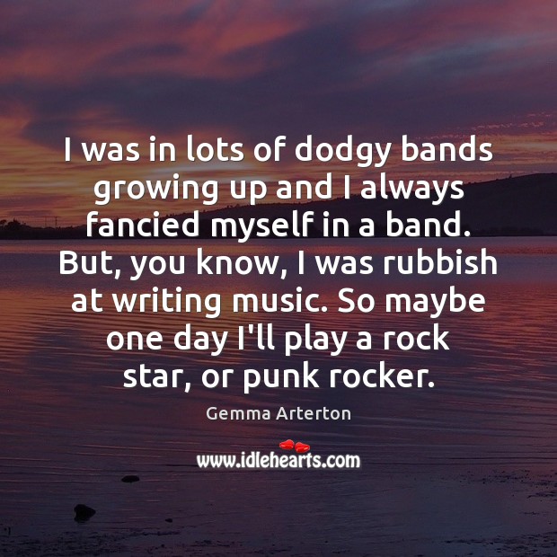 I was in lots of dodgy bands growing up and I always Gemma Arterton Picture Quote