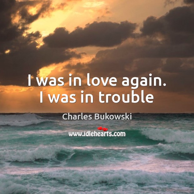 I was in love again. I was in trouble Charles Bukowski Picture Quote