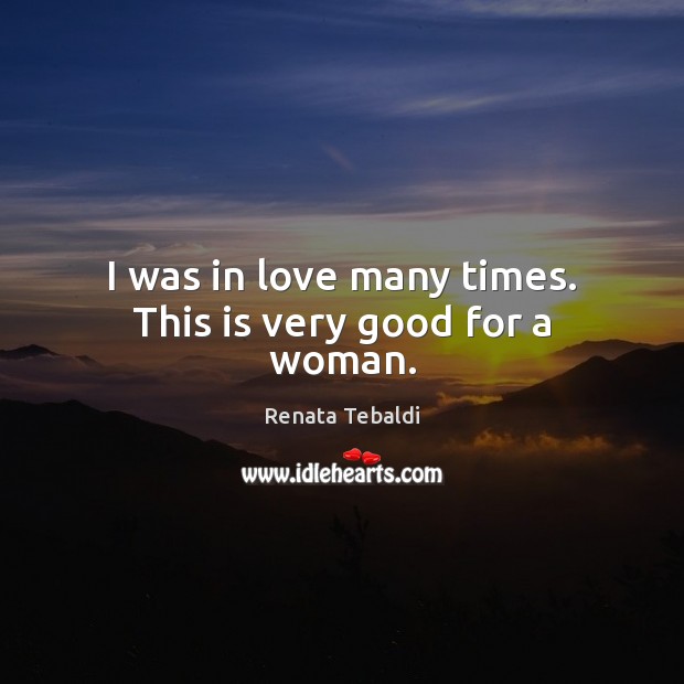 I was in love many times. This is very good for a woman. Renata Tebaldi Picture Quote