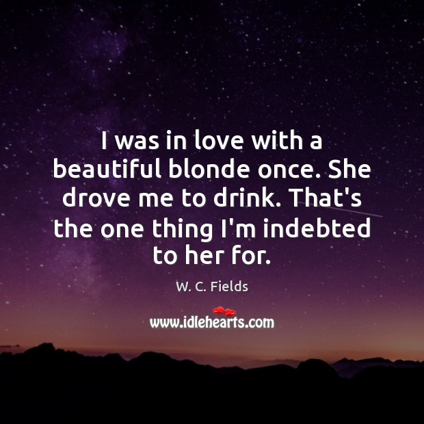 I was in love with a beautiful blonde once. She drove me W. C. Fields Picture Quote