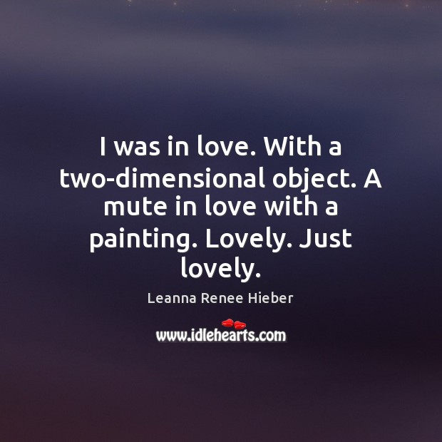 I was in love. With a two-dimensional object. A mute in love Leanna Renee Hieber Picture Quote