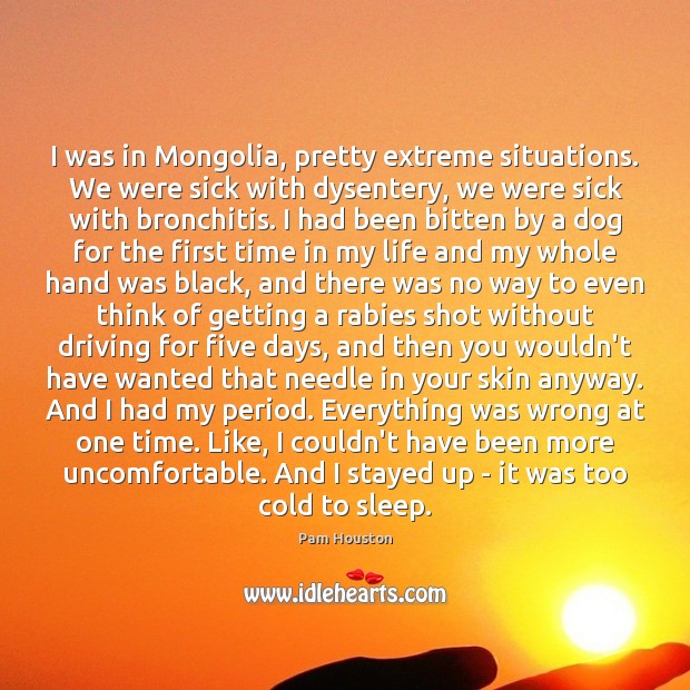 I was in Mongolia, pretty extreme situations. We were sick with dysentery, Driving Quotes Image