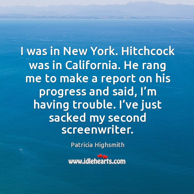 I was in new york. Hitchcock was in california. He rang me to make a report on his progress and said Patricia Highsmith Picture Quote
