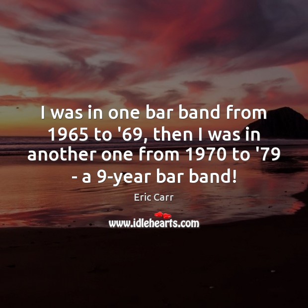 I was in one bar band from 1965 to ’69, then I was Eric Carr Picture Quote