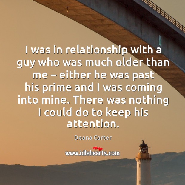 I was in relationship with a guy who was much older than me – either he was past his Deana Carter Picture Quote