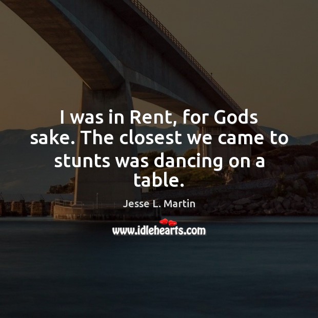 I was in Rent, for Gods sake. The closest we came to stunts was dancing on a table. Image