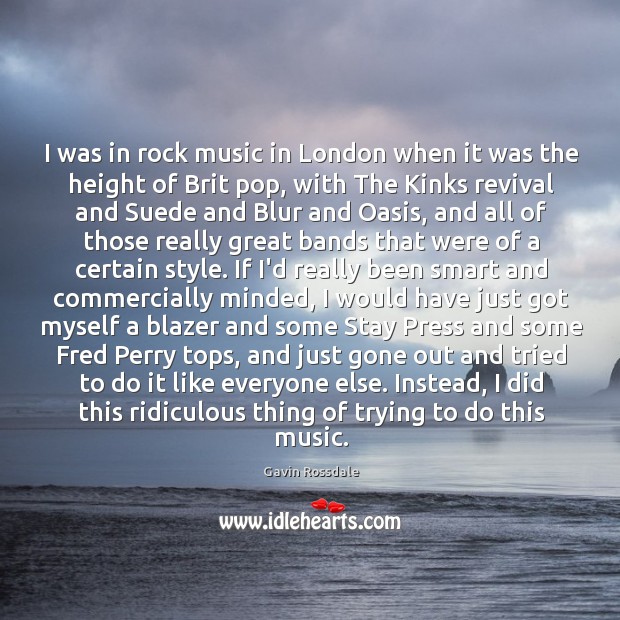 I was in rock music in London when it was the height Gavin Rossdale Picture Quote