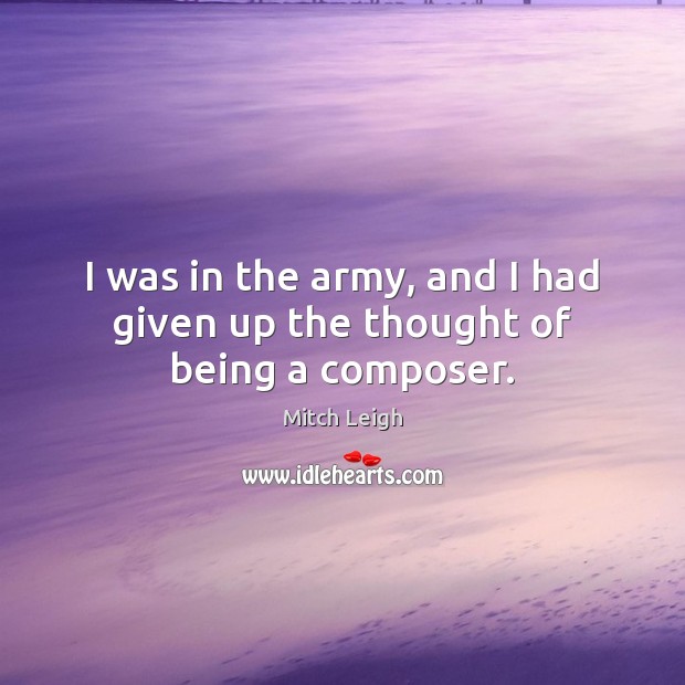 I was in the army, and I had given up the thought of being a composer. Mitch Leigh Picture Quote