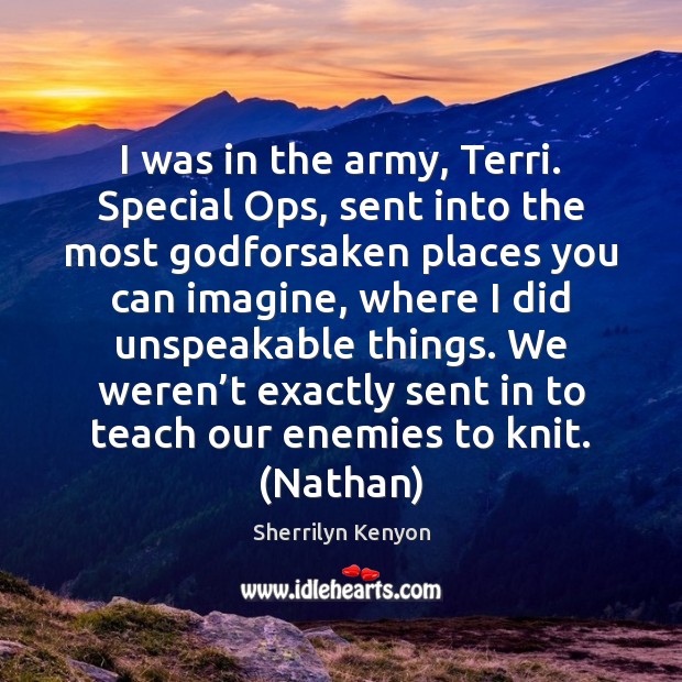 I was in the army, Terri. Special Ops, sent into the most 
