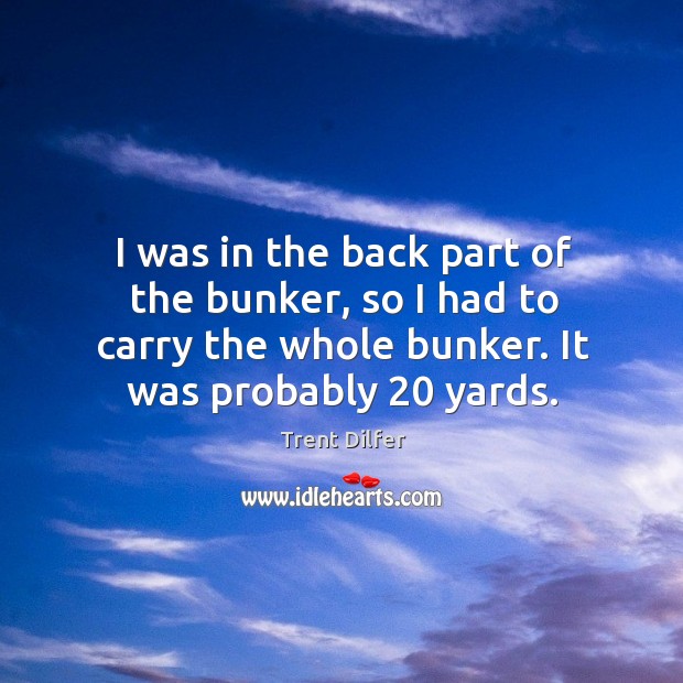 I was in the back part of the bunker, so I had to carry the whole bunker. It was probably 20 yards. Trent Dilfer Picture Quote