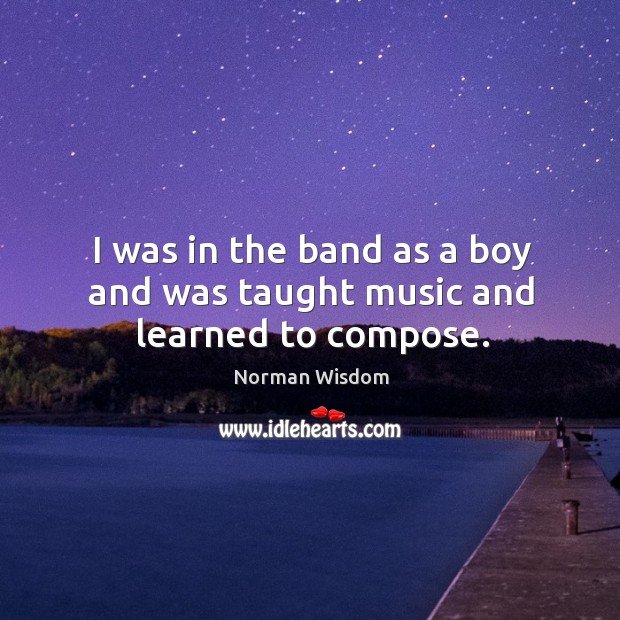 I was in the band as a boy and was taught music and learned to compose. Norman Wisdom Picture Quote