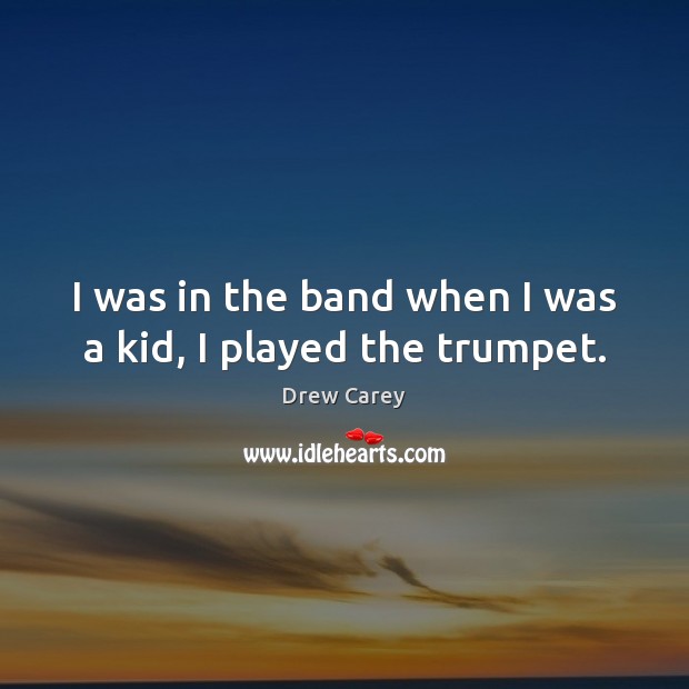 I was in the band when I was a kid, I played the trumpet. Drew Carey Picture Quote