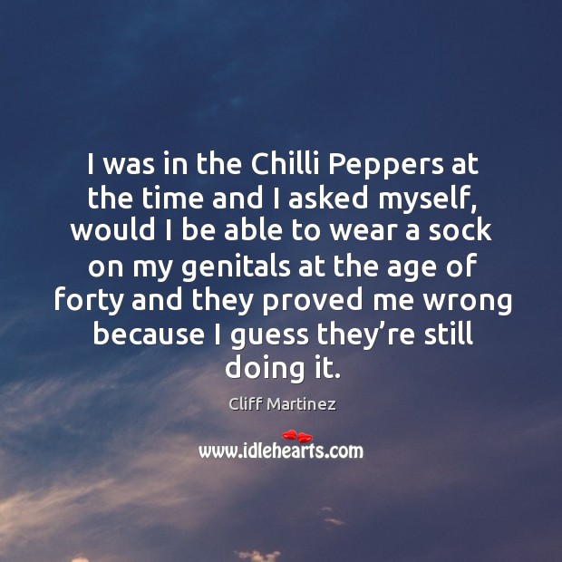 I was in the chilli peppers at the time and I asked myself, would I be able to wear Cliff Martinez Picture Quote