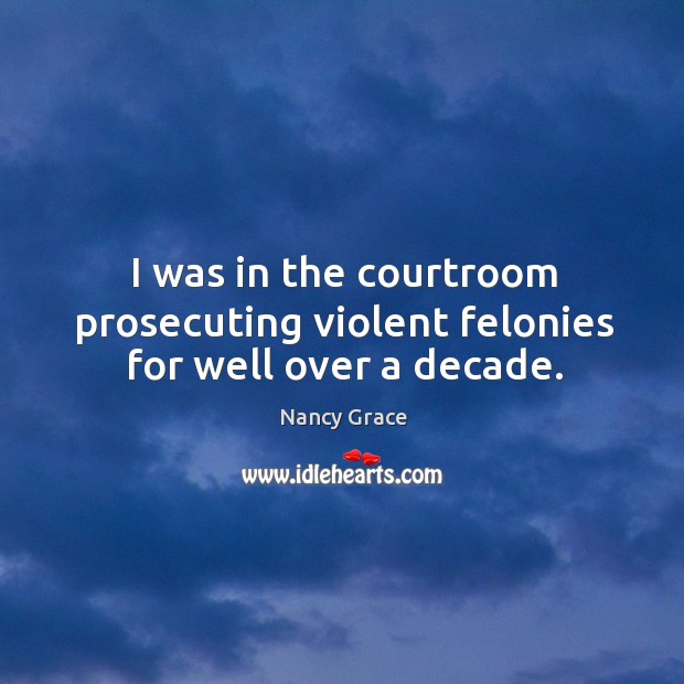 I was in the courtroom prosecuting violent felonies for well over a decade. Nancy Grace Picture Quote