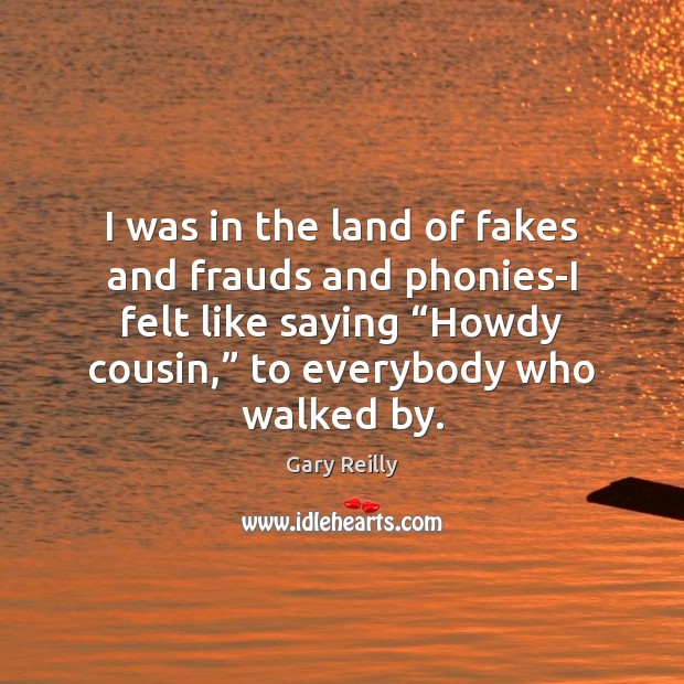 I was in the land of fakes and frauds and phonies-I felt Gary Reilly Picture Quote
