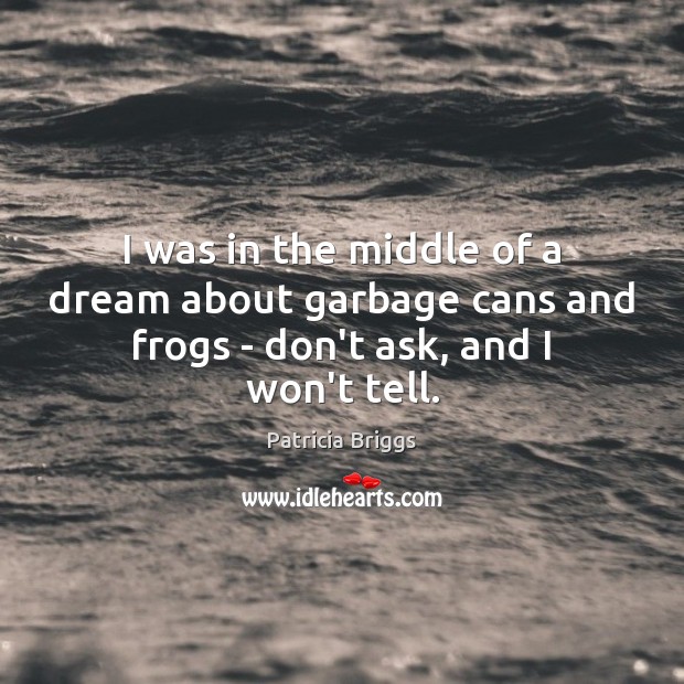 I was in the middle of a dream about garbage cans and frogs – don’t ask, and I won’t tell. Patricia Briggs Picture Quote