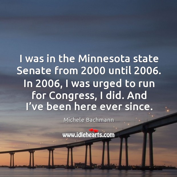 I was in the minnesota state senate from 2000 until 2006. In 2006, I was urged to run for Michele Bachmann Picture Quote