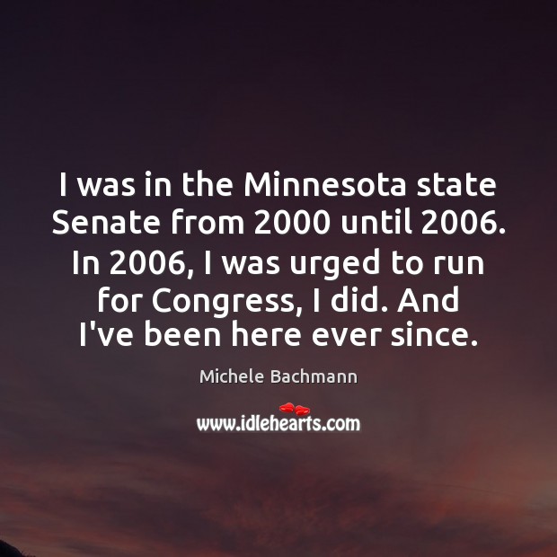 I was in the Minnesota state Senate from 2000 until 2006. In 2006, I was Michele Bachmann Picture Quote