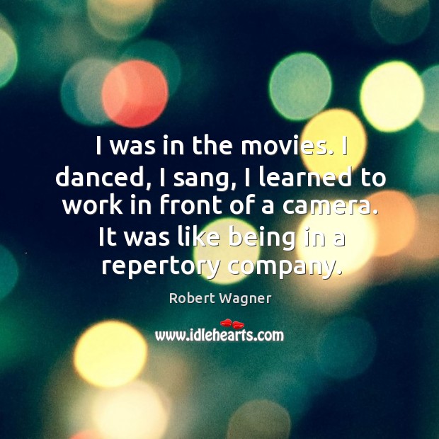 I was in the movies. I danced, I sang, I learned to work in front of a camera. Robert Wagner Picture Quote