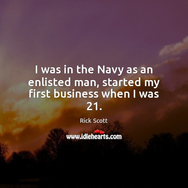 I was in the Navy as an enlisted man, started my first business when I was 21. Rick Scott Picture Quote