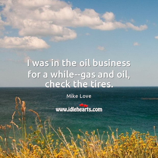 I was in the oil business for a while–gas and oil, check the tires. Mike Love Picture Quote
