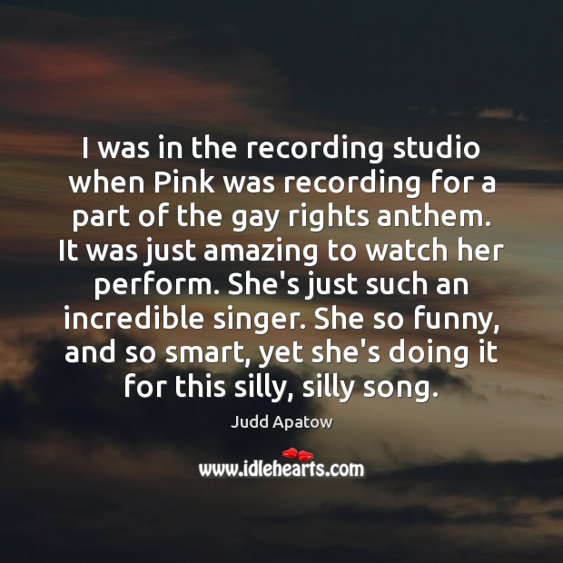 I was in the recording studio when Pink was recording for a Judd Apatow Picture Quote