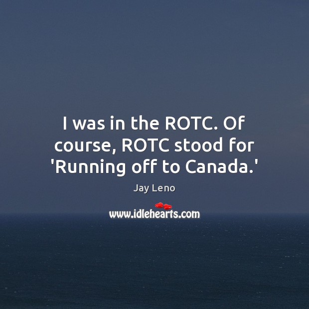I was in the ROTC. Of course, ROTC stood for ‘Running off to Canada.’ Image