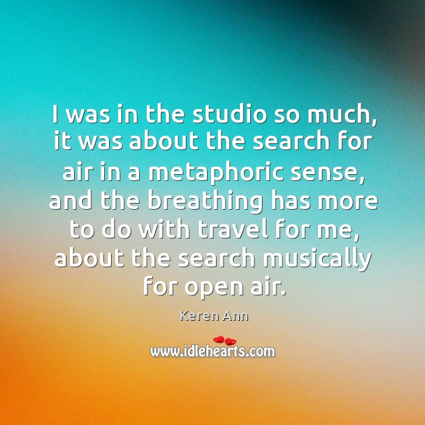 I was in the studio so much, it was about the search for air in a metaphoric sense Keren Ann Picture Quote