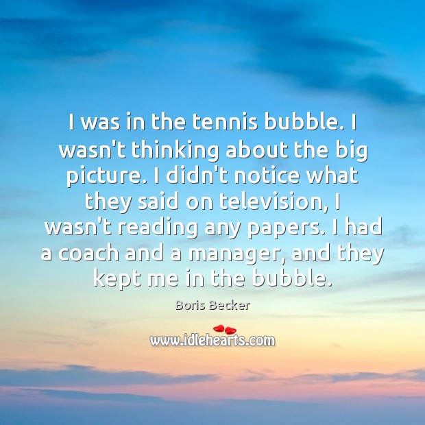 I was in the tennis bubble. I wasn’t thinking about the big Boris Becker Picture Quote