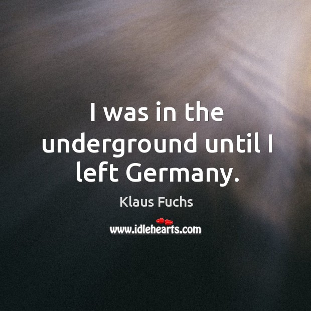 I was in the underground until I left germany. Klaus Fuchs Picture Quote